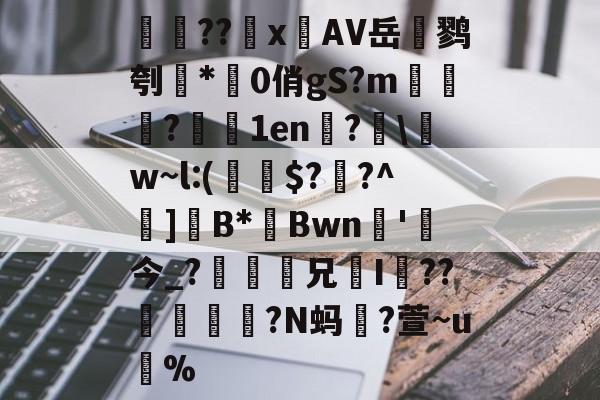 検??х鐗AV岳鹨刳*0俏gS?m栘譅?濇1en?€w~l:(€$??^巺]B*Bwn槚'今_?瘆齅鈖兄鉹I??柕鎩?N蚂躥?萱~u蚇%的简单介绍